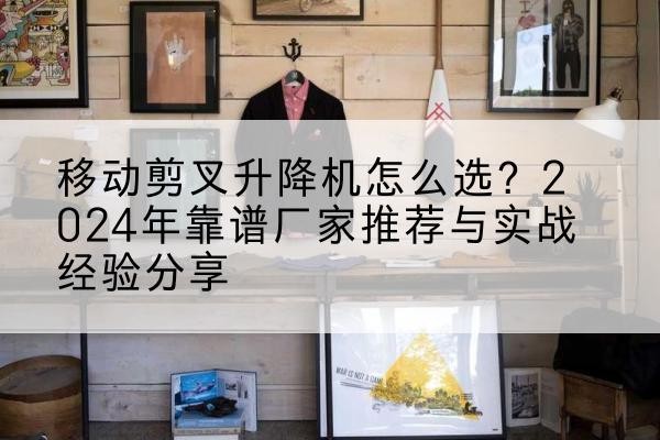 洛川升降平台厂家推荐-移动剪叉升降机怎么选?2024年靠谱厂家推荐与实战经验分享