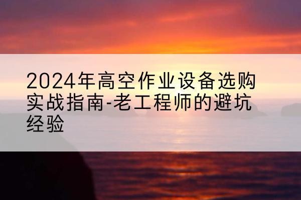 洛川高空作业升降机厂家推荐-2024年高空作业设备选购实战指南-老工程师的避坑经验