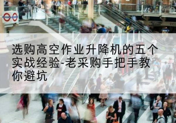 洛川高空作业升降机厂家-选购高空作业升降机的五个实战经验-老采购手把手教你避坑