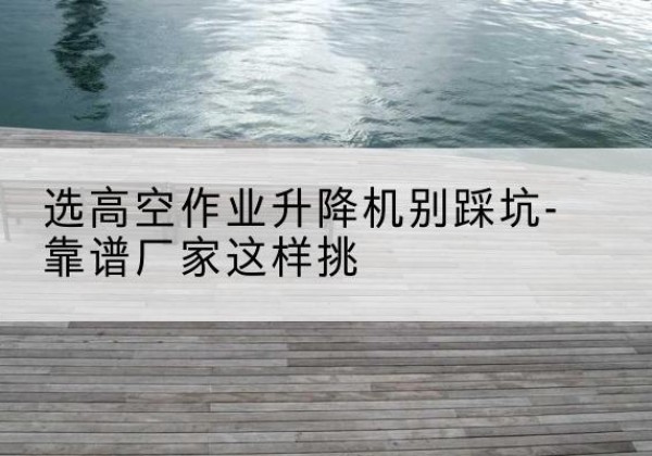 洛川剪叉式升降机厂家-选高空作业升降机别踩坑-靠谱厂家这样挑