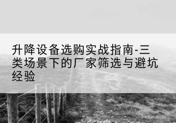 洛川移动式升降机厂家推荐-升降设备选购实战指南-三类场景下的厂家筛选与避坑经验