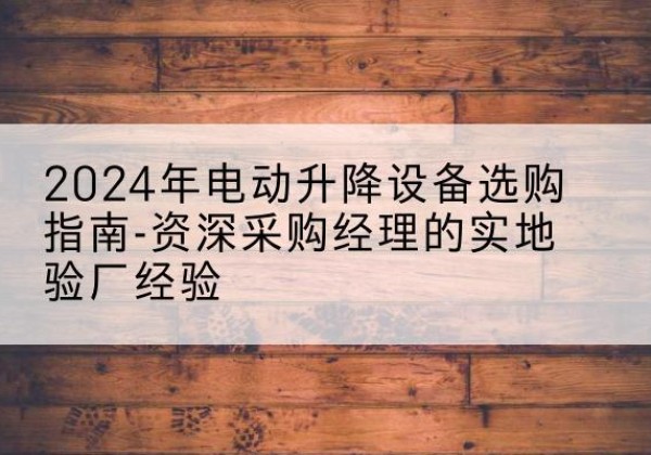洛川电动剪叉升降平台厂家-2024年电动升降设备选购指南-资深采购经理的实地验厂经验