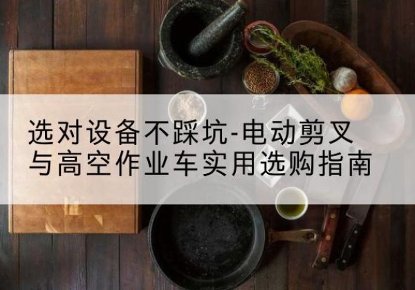 洛川电动剪叉升降平台怎么选-选对设备不踩坑-电动剪叉与高空作业车实用选购指南