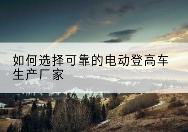 洛川电动登高车厂家-如何选择可靠的电动登高车生产厂家