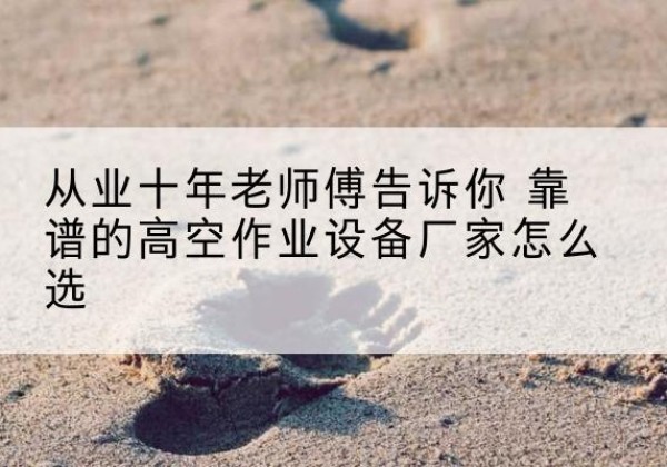 洛川高空作业升降机厂家推荐-从业十年老师傅告诉你 靠谱的高空作业设备厂家怎么选