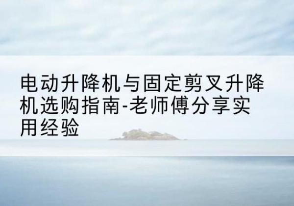 洛川电动升降机怎么选-电动升降机与固定剪叉升降机选购指南-老师傅分享实用经验