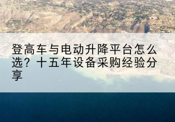 洛川登高车厂家厂家-登高车与电动升降平台怎么选？十五年设备采购经验分享