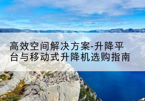 洛川升降平台厂家-*空间解决方案-升降平台与移动式升降机选购指南
