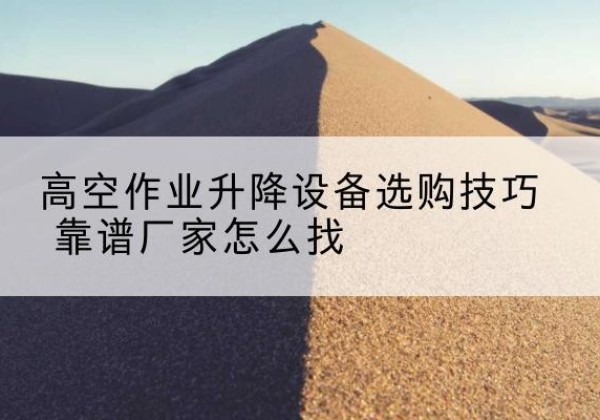 洛川电动升降平台厂家推荐-高空作业升降设备选购技巧 靠谱厂家怎么找