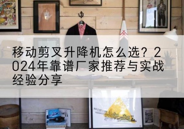 洛川升降平台厂家推荐-移动剪叉升降机怎么选？2024年靠谱厂家推荐与实战经验分享