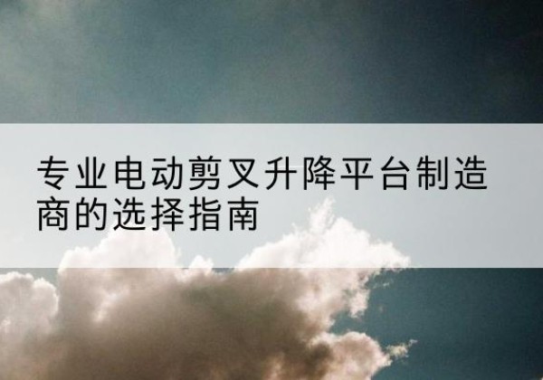 洛川电动剪叉升降平台厂家-专业电动剪叉升降平台制造商的选择指南
