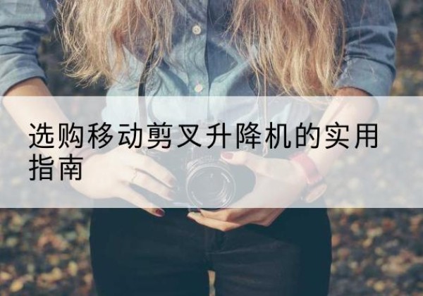 洛川移动剪叉升降机怎么选-选购移动剪叉升降机的实用指南